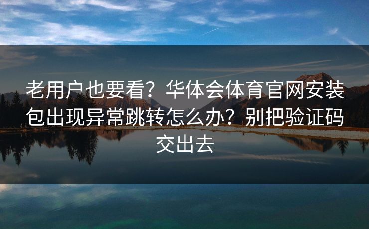 老用户也要看？华体会体育官网安装包出现异常跳转怎么办？别把验证码交出去