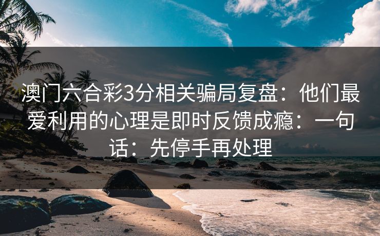 澳门六合彩3分相关骗局复盘：他们最爱利用的心理是即时反馈成瘾：一句话：先停手再处理