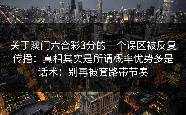 关于澳门六合彩3分的一个误区被反复传播：真相其实是所谓概率优势多是话术：别再被套路带节奏
