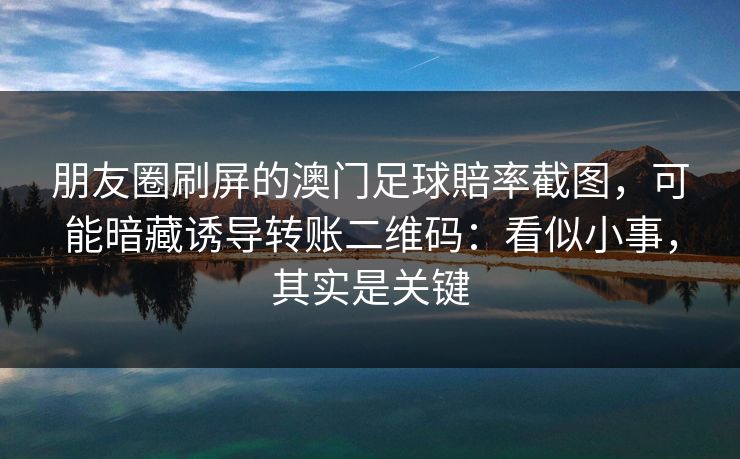 朋友圈刷屏的澳门足球賠率截图，可能暗藏诱导转账二维码：看似小事，其实是关键