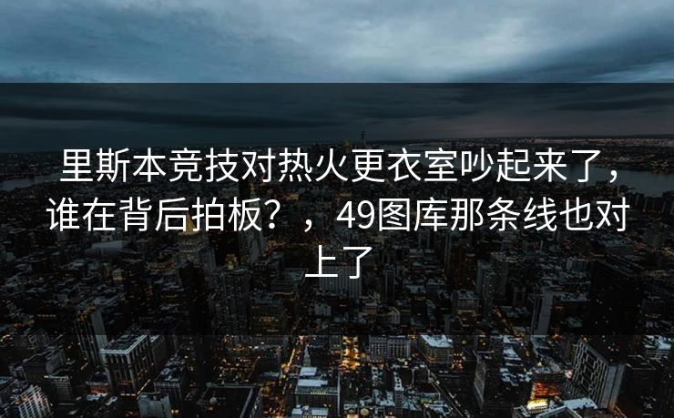 里斯本竞技对热火更衣室吵起来了，谁在背后拍板？，49图库那条线也对上了