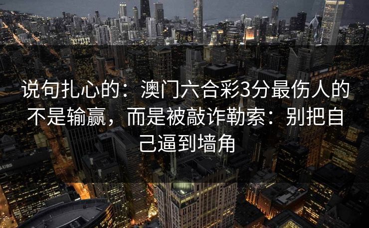 说句扎心的：澳门六合彩3分最伤人的不是输赢，而是被敲诈勒索：别把自己逼到墙角