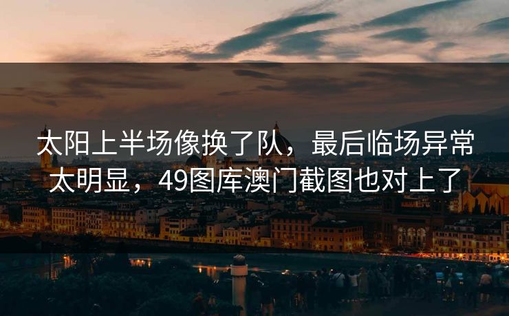 太阳上半场像换了队，最后临场异常太明显，49图库澳门截图也对上了