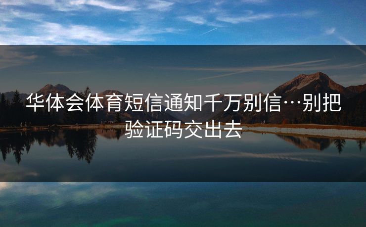华体会体育短信通知千万别信…别把验证码交出去