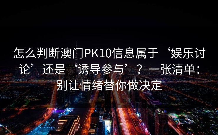怎么判断澳门PK10信息属于‘娱乐讨论’还是‘诱导参与’？一张清单：别让情绪替你做决定