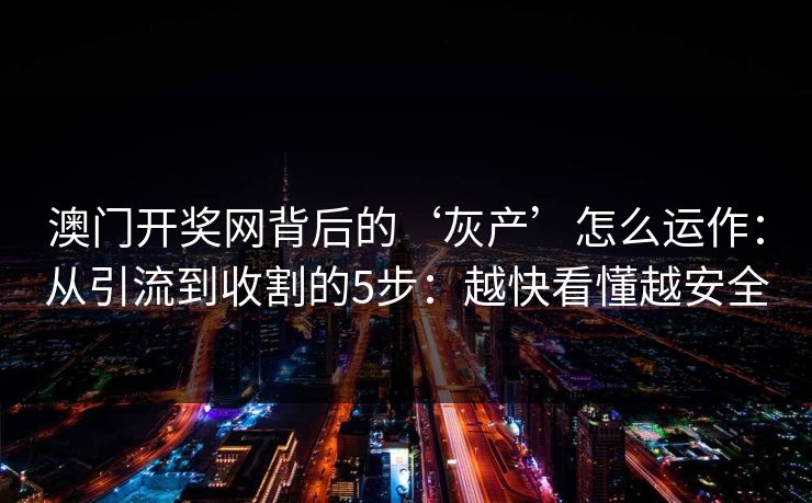 澳门开奖网背后的‘灰产’怎么运作：从引流到收割的5步：越快看懂越安全