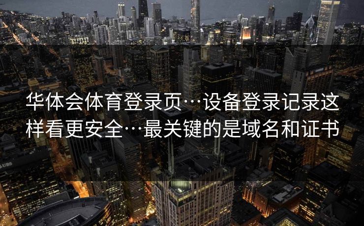 华体会体育登录页…设备登录记录这样看更安全…最关键的是域名和证书
