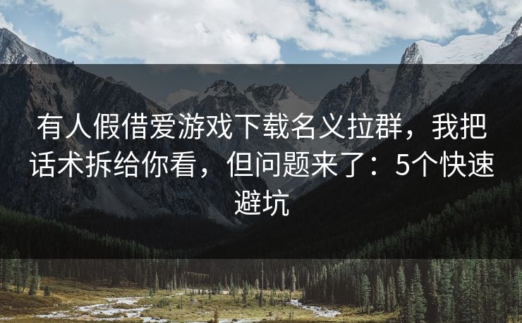 有人假借爱游戏下载名义拉群，我把话术拆给你看，但问题来了：5个快速避坑