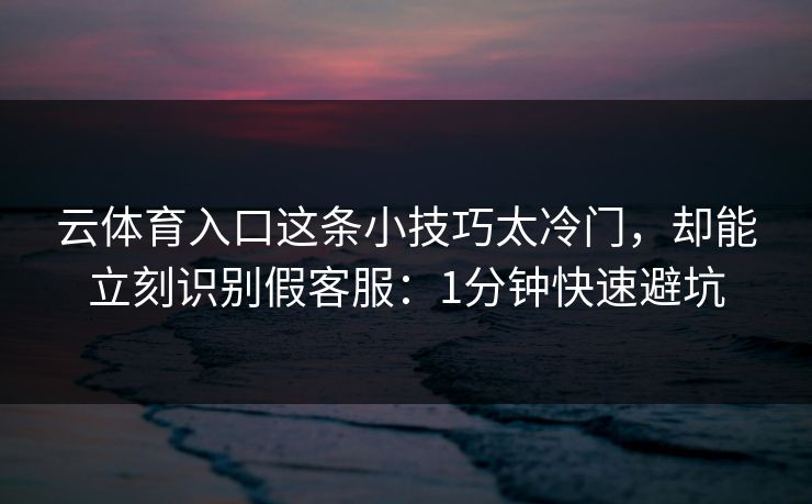 云体育入口这条小技巧太冷门，却能立刻识别假客服：1分钟快速避坑