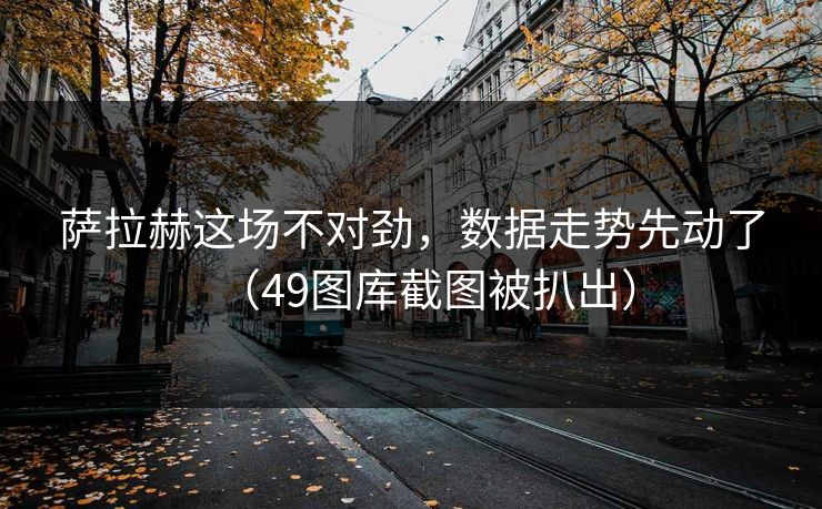 萨拉赫这场不对劲，数据走势先动了（49图库截图被扒出）