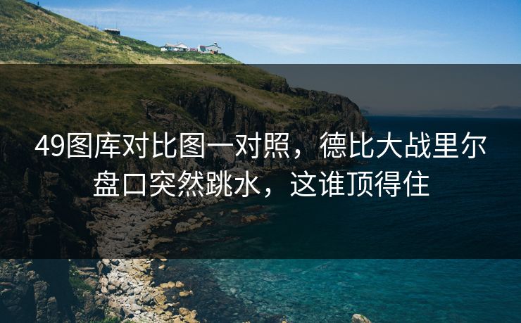 49图库对比图一对照，德比大战里尔盘口突然跳水，这谁顶得住