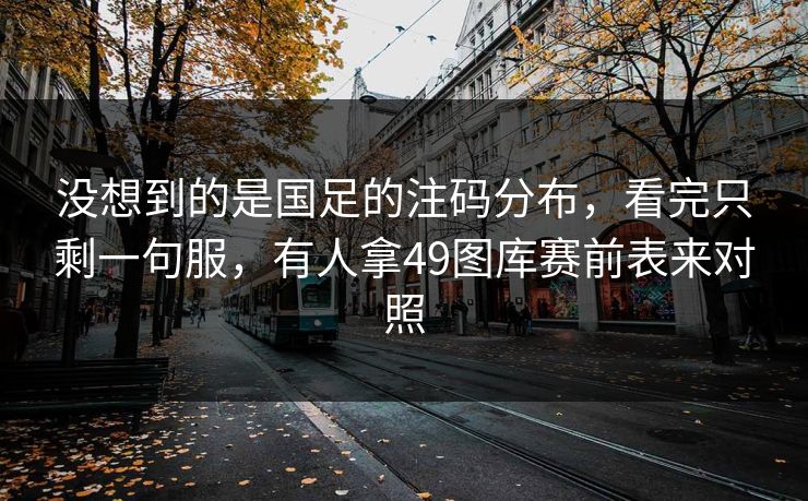 没想到的是国足的注码分布，看完只剩一句服，有人拿49图库赛前表来对照