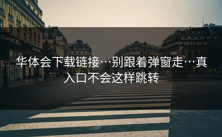 华体会下载链接…别跟着弹窗走…真入口不会这样跳转