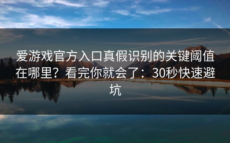 爱游戏官方入口真假识别的关键阈值在哪里？看完你就会了：30秒快速避坑
