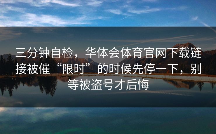 三分钟自检，华体会体育官网下载链接被催“限时”的时候先停一下，别等被盗号才后悔