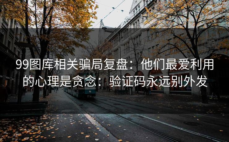 99图库相关骗局复盘：他们最爱利用的心理是贪念：验证码永远别外发