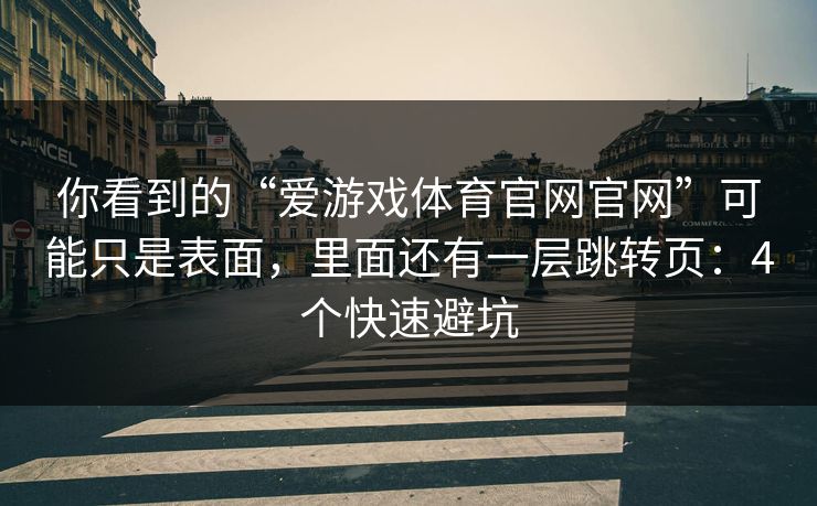 你看到的“爱游戏体育官网官网”可能只是表面，里面还有一层跳转页：4个快速避坑