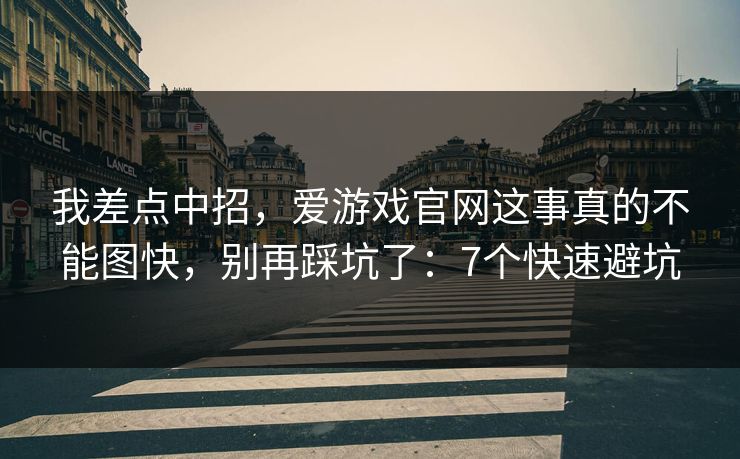 我差点中招，爱游戏官网这事真的不能图快，别再踩坑了：7个快速避坑