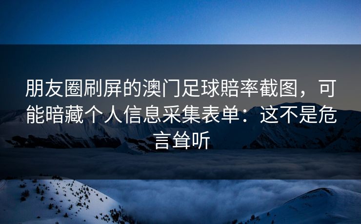 朋友圈刷屏的澳门足球賠率截图，可能暗藏个人信息采集表单：这不是危言耸听