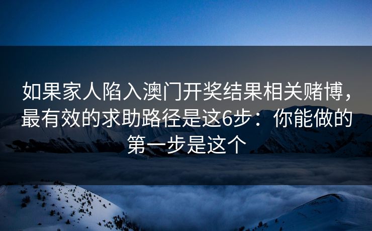 如果家人陷入澳门开奖结果相关赌博，最有效的求助路径是这6步：你能做的第一步是这个