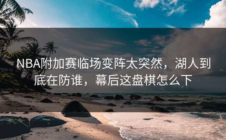 NBA附加赛临场变阵太突然，湖人到底在防谁，幕后这盘棋怎么下