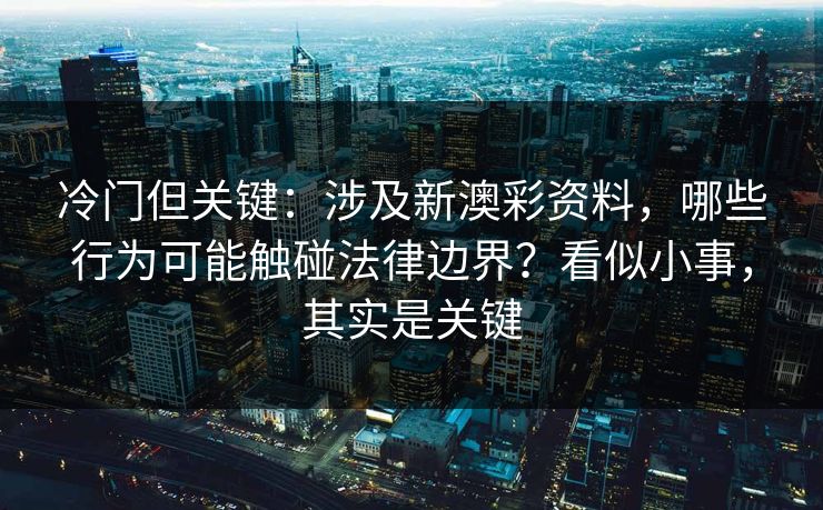 冷门但关键：涉及新澳彩资料，哪些行为可能触碰法律边界？看似小事，其实是关键
