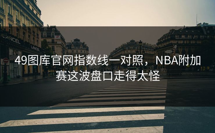 49图库官网指数线一对照，NBA附加赛这波盘口走得太怪