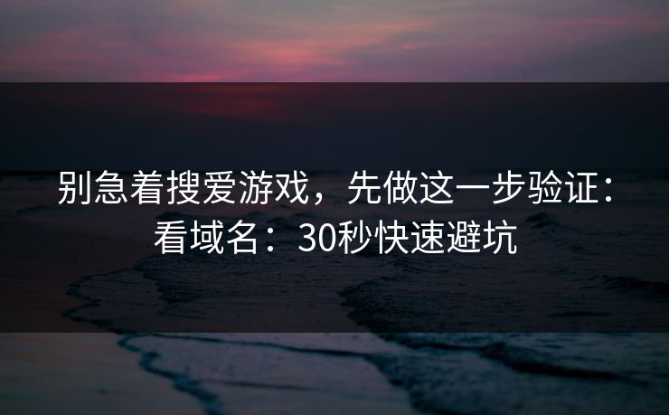 别急着搜爱游戏，先做这一步验证：看域名：30秒快速避坑