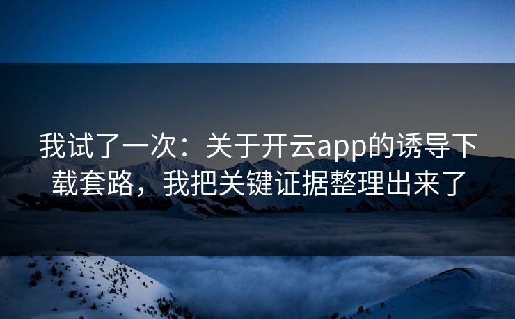 我试了一次：关于开云app的诱导下载套路，我把关键证据整理出来了
