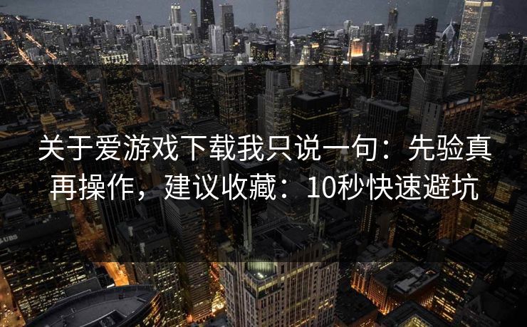 关于爱游戏下载我只说一句：先验真再操作，建议收藏：10秒快速避坑