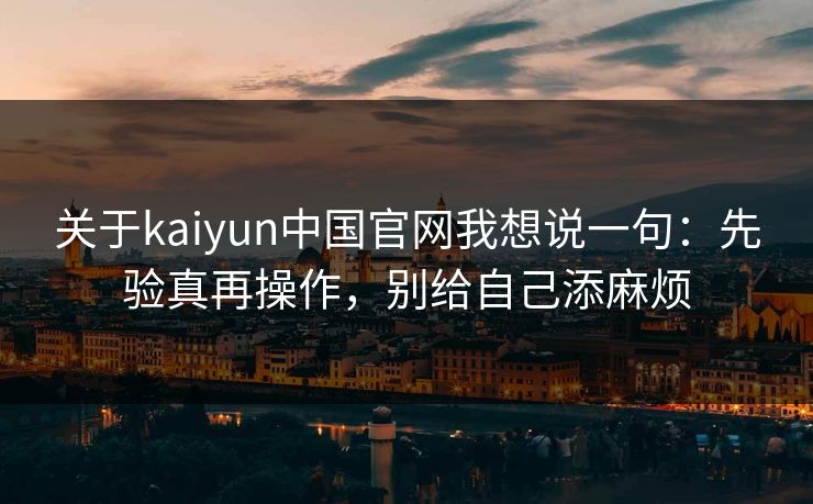 关于kaiyun中国官网我想说一句：先验真再操作，别给自己添麻烦