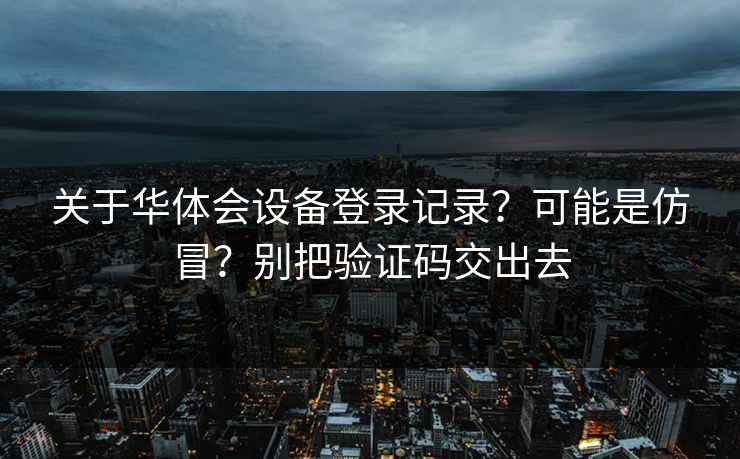 关于华体会设备登录记录？可能是仿冒？别把验证码交出去