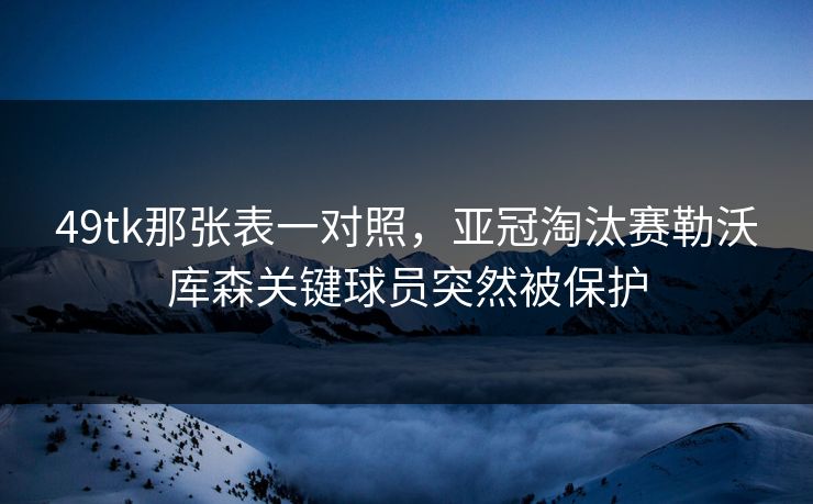 49tk那张表一对照,亚冠淘汰赛勒沃库森关键球员突然被保护 49tk那张表一对照,亚冠淘汰赛勒沃库森关键球员突然被保护